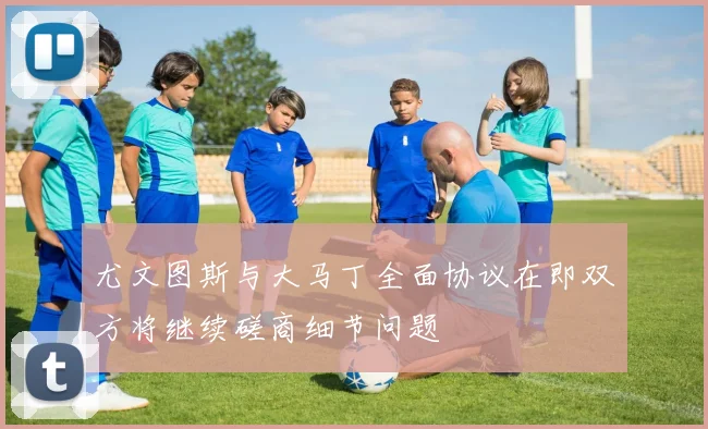 尤文图斯与大马丁全面协议在即双方将继续磋商细节问题