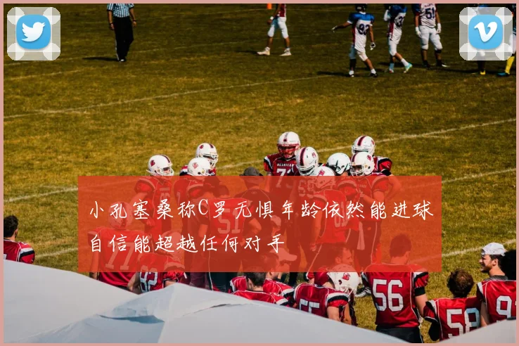 小孔塞桑称C罗无惧年龄依然能进球自信能超越任何对手