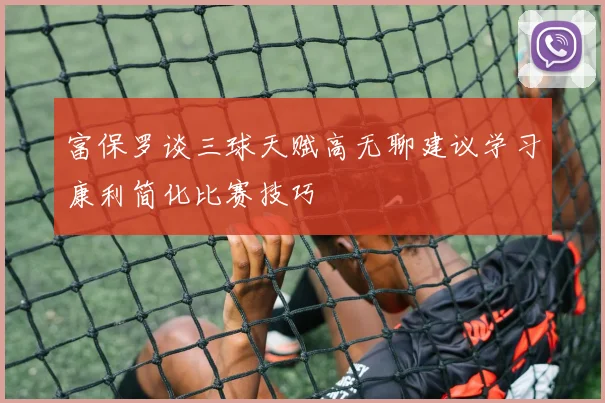 富保罗谈三球天赋高无聊建议学习康利简化比赛技巧