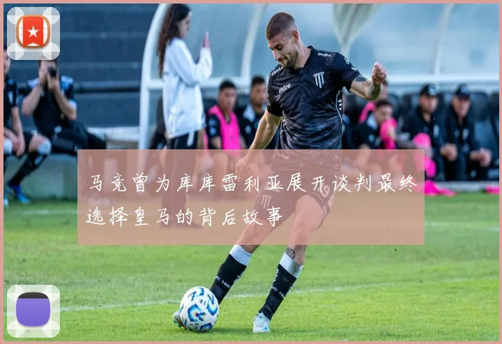 马竞曾为库库雷利亚展开谈判最终选择皇马的背后故事