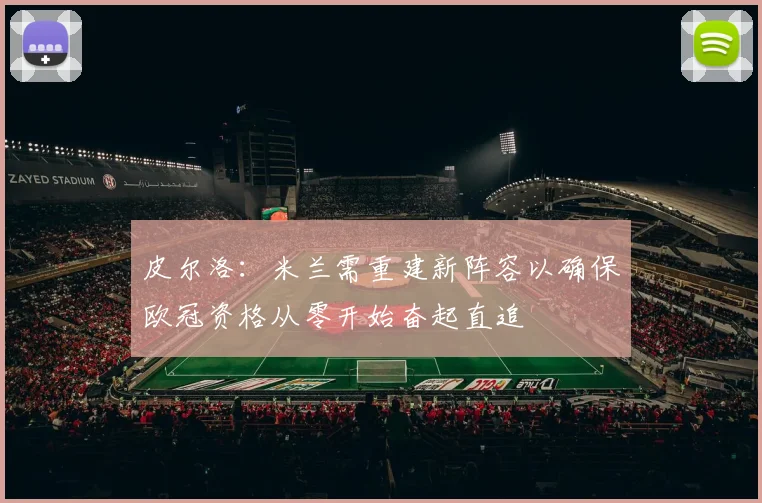 皮尔洛：米兰需重建新阵容以确保欧冠资格从零开始奋起直追