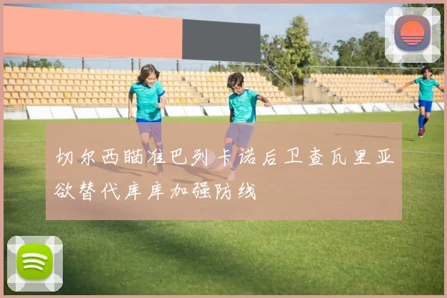 切尔西瞄准巴列卡诺后卫查瓦里亚欲替代库库加强防线