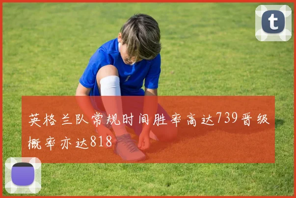 英格兰队常规时间胜率高达739晋级概率亦达818