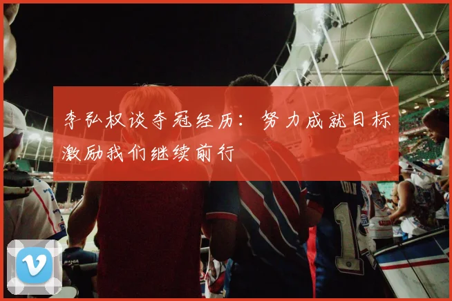 李弘权谈夺冠经历：努力成就目标激励我们继续前行