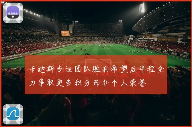 卡迪斯专注团队胜利希望后半程全力争取更多积分而非个人荣誉