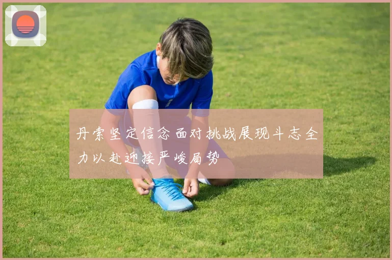丹索坚定信念面对挑战展现斗志全力以赴迎接严峻局势