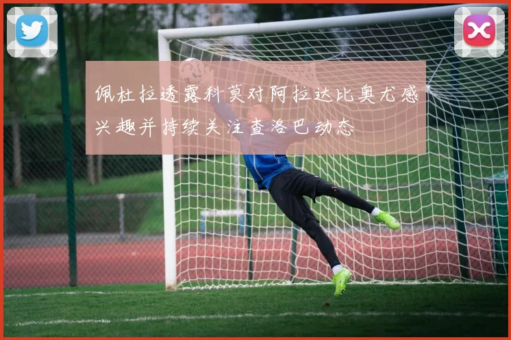 佩杜拉透露科莫对阿拉达比奥尤感兴趣并持续关注查洛巴动态