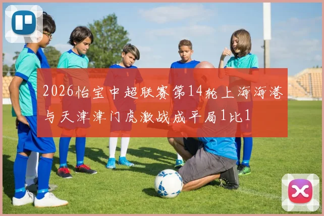 2026怡宝中超联赛第14轮上海海港与天津津门虎激战成平局1比1