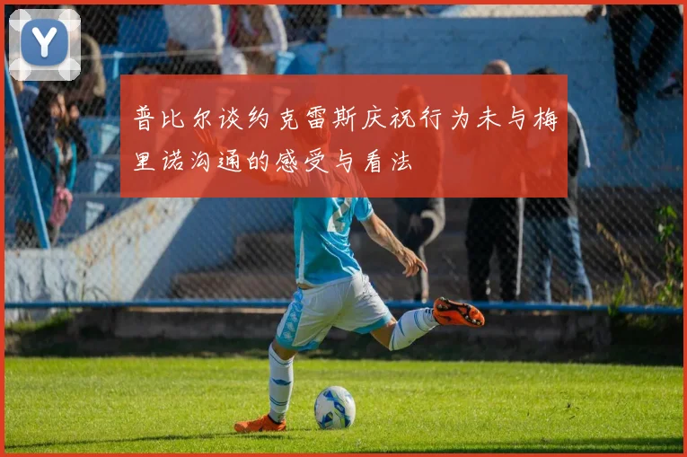 普比尔谈约克雷斯庆祝行为未与梅里诺沟通的感受与看法