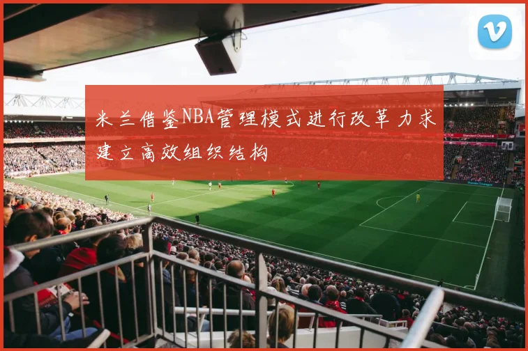 米兰借鉴NBA管理模式进行改革力求建立高效组织结构