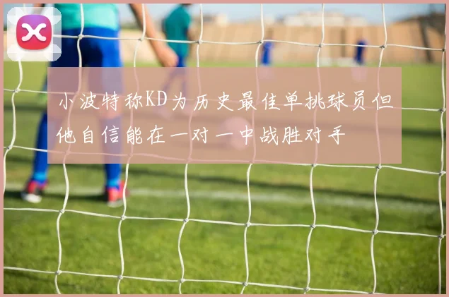 小波特称KD为历史最佳单挑球员但他自信能在一对一中战胜对手