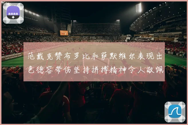 范戴克赞布罗比和萨默维尔表现出色德容带伤坚持拼搏精神令人敬佩
