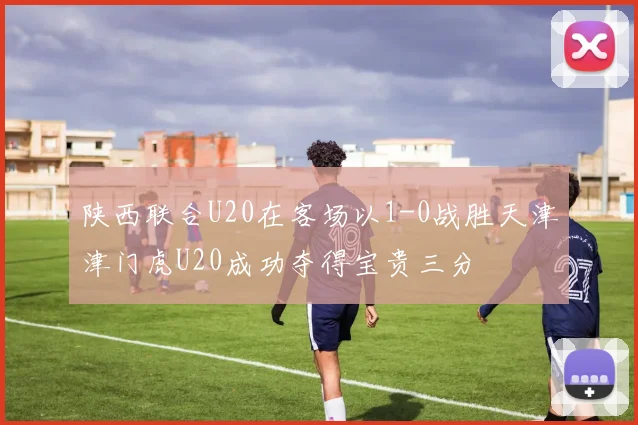 陕西联合U20在客场以1-0战胜天津津门虎U20成功夺得宝贵三分