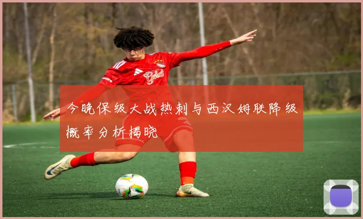 今晚保级大战热刺与西汉姆联降级概率分析揭晓