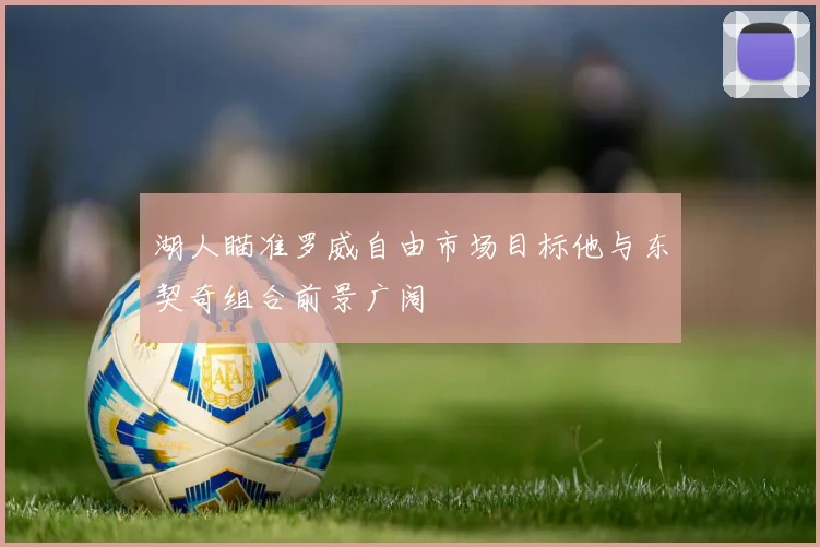 湖人瞄准罗威自由市场目标他与东契奇组合前景广阔