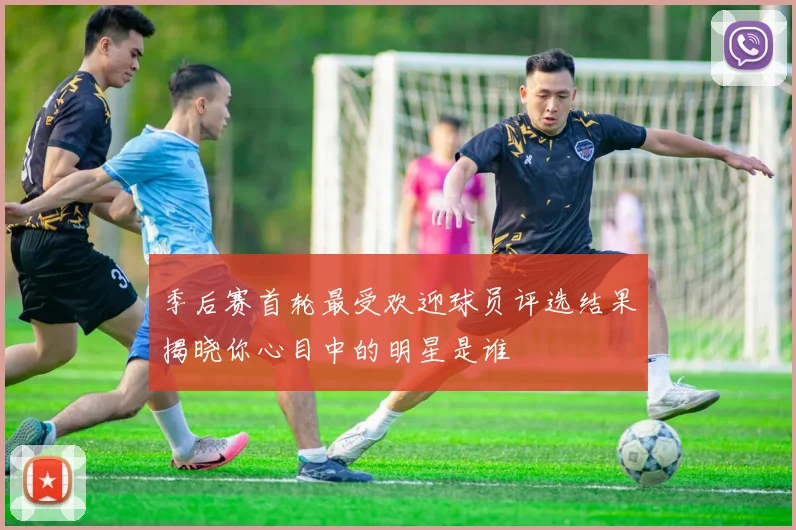 季后赛首轮最受欢迎球员评选结果揭晓你心目中的明星是谁