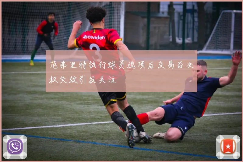 范弗里特执行球员选项后交易否决权失效引发关注