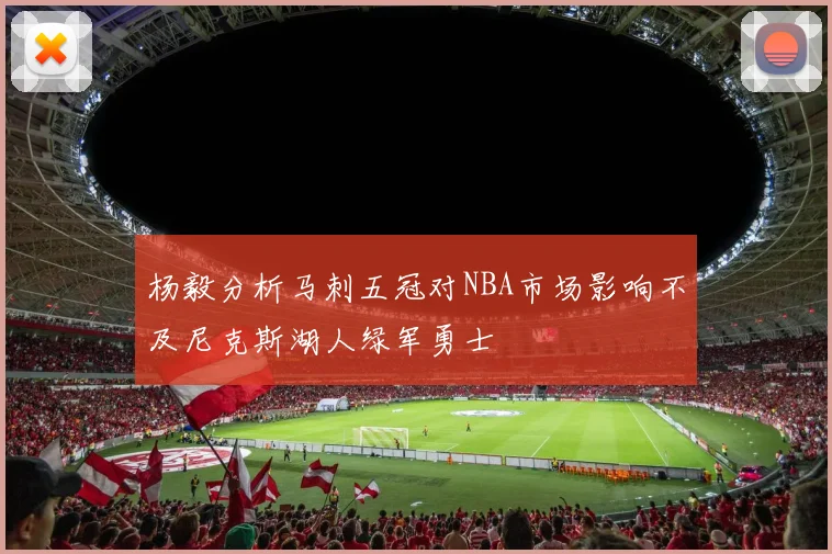 杨毅分析马刺五冠对NBA市场影响不及尼克斯湖人绿军勇士